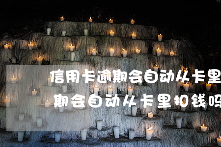 信用卡逾期会自动从卡里扣钱吗-信用卡逾期会自动从卡里扣钱吗怎么办