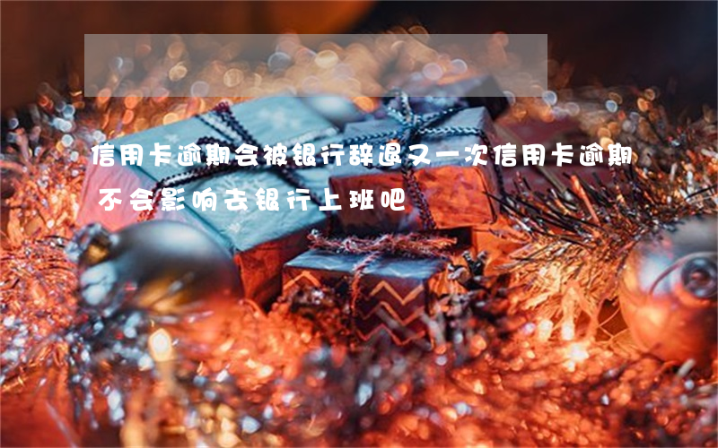 信用卡逾期会被银行辞退(又一次信用卡逾期不会影响去银行上班吧)