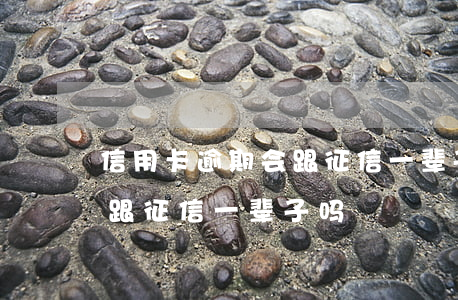 信用卡逾期会跟征信一辈子吗(信用卡逾期会跟征信一辈子吗)