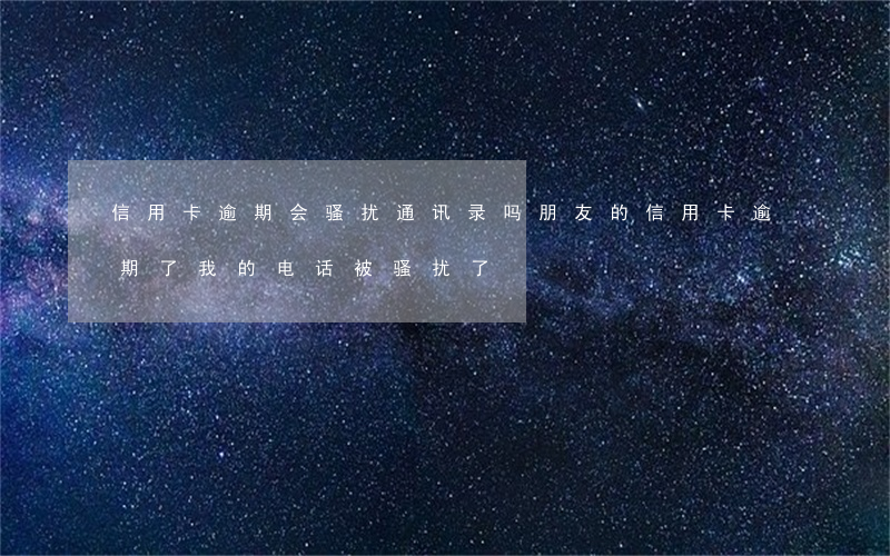 信用卡逾期会骚扰通讯录吗(朋友的信用卡逾期了,我的电话被骚扰了)