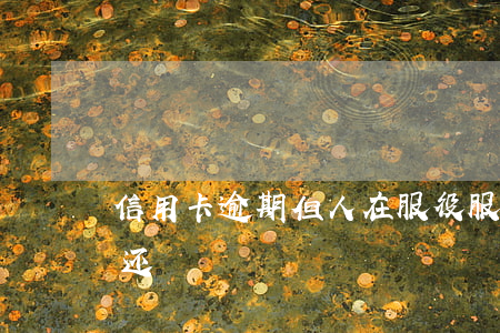 信用卡逾期但人在服役(服兵役期间信用卡没还)