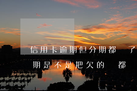 信用卡逾期但分期都還了(信用卡做著分期逾期是不是把欠的錢都還上)