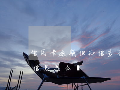 信用卡逾期但征信查不到(信用卡逾期查不到信息怎么辦?)