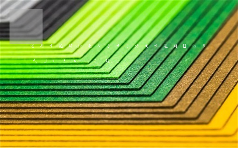 信用卡逾期但是人去世了 信用卡逾期銀行多久會(huì)起訴