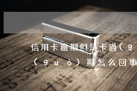 信用卡逾期但是卡過(guò)期(信用卡過(guò)期怎么回事)