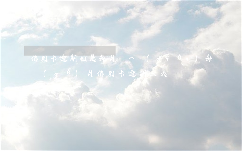 信用卡逾期但是每月還一點(diǎn)(每個(gè)月信用卡逾期三天)