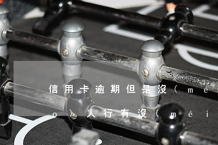 信用卡逾期但是沒(méi)有上報(bào)人行(有沒(méi)有信用卡逾期)