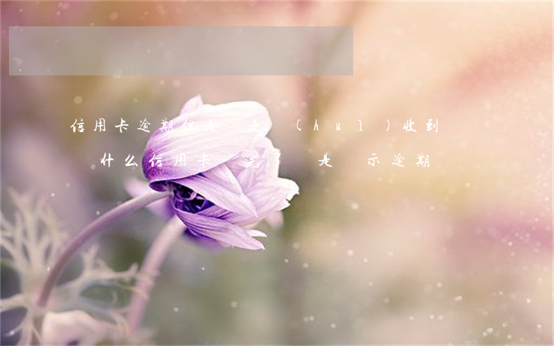 信用卡逾期但是還是會(huì)收到賬單(為什么信用卡還完了還是顯示逾期)