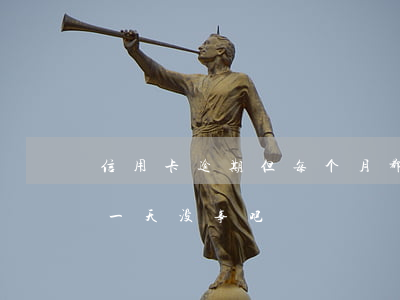 信用卡逾期但每个月都还一点(还信用卡逾期一天没事吧)