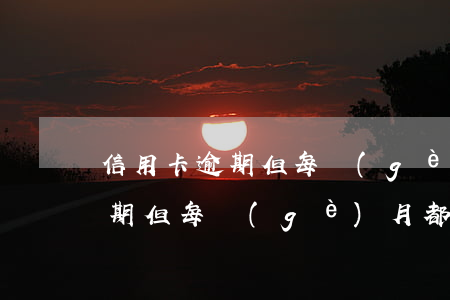 信用卡逾期但每個(gè)月都還(信用卡逾期但每個(gè)月都還一點(diǎn))