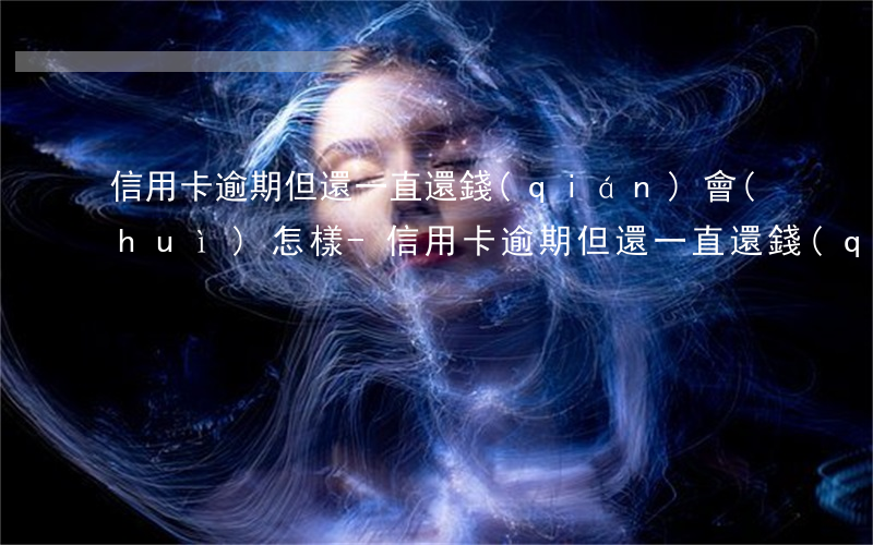 信用卡逾期但還一直還錢(qián)會(huì)怎樣-信用卡逾期但還一直還錢(qián)會(huì)怎樣處理