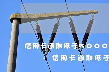 信用卡逾期低于5000會(huì)被起訴嗎-信用卡逾期低于5000會(huì)被起訴嗎知乎