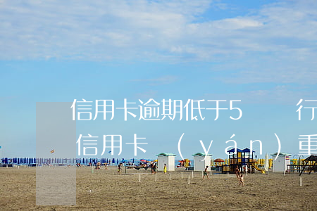 信用卡逾期低于5萬銀行解決辦法(5萬以上信用卡嚴(yán)重逾期)