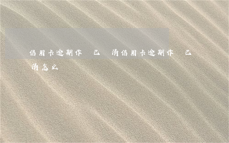 信用卡逾期作廢已還清(信用卡逾期作廢已還清怎么辦)