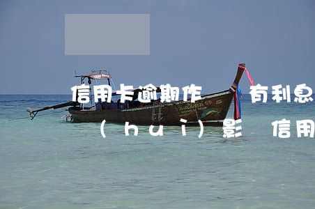 信用卡逾期作廢還有利息嗎(逾期還利息一天會(huì)影響信用嗎)