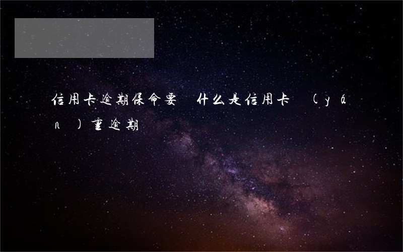 信用卡逾期保命要緊(什么是信用卡嚴(yán)重逾期)