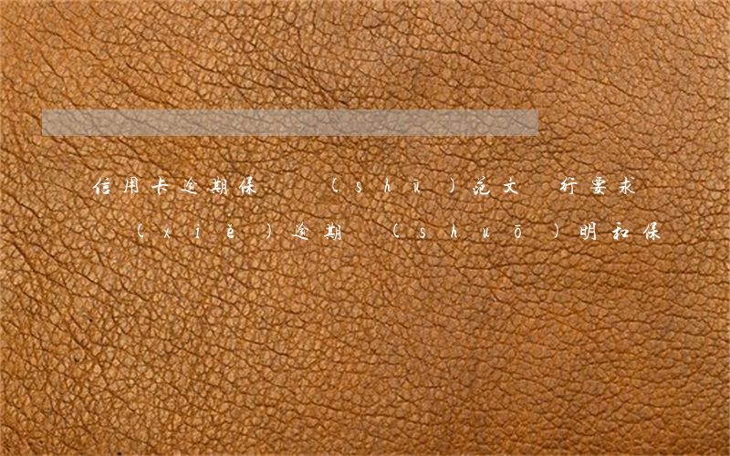 信用卡逾期保證書(shū)范文(銀行要求寫(xiě)逾期說(shuō)明和保證書(shū))