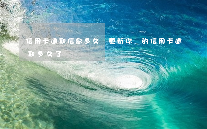 信用卡逾期信息多久會更新(你們的信用卡逾期多久了)