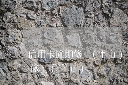 信用卡逾期修復(fù)教程(信用逾期怎么修復(fù))