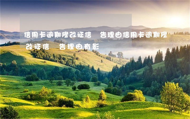 信用卡逾期修改征信報告理由 信用卡逾期修改征信報告理由有影響嗎