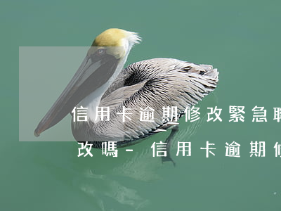 信用卡逾期修改緊急聯(lián)系人能改嗎-信用卡逾期修改緊急聯(lián)系人能改嗎安全嗎