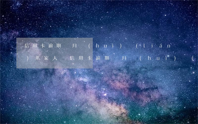 信用卡逾期倆月會(huì)聯(lián)系家人嗎(信用卡逾期倆月會(huì)聯(lián)系家人嗎上征信嗎)