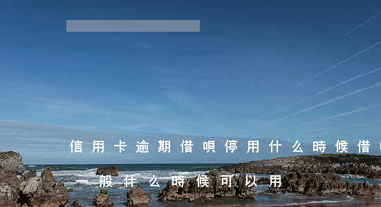 信用卡逾期借唄停用什么時候 借唄逾期停用一般什么時候可以用?