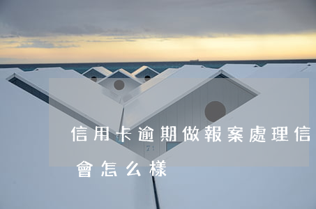 信用卡逾期做報案處理(信用卡逾期報案處理會怎么樣)