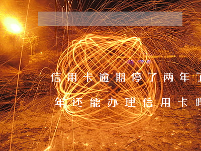 信用卡逾期停了两年了还能开通吗 逾期好几年还能办理信用卡吗
