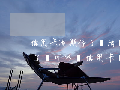 信用卡逾期停了還清還能用嗎 有逾期但還清了還可以辦信用卡嗎