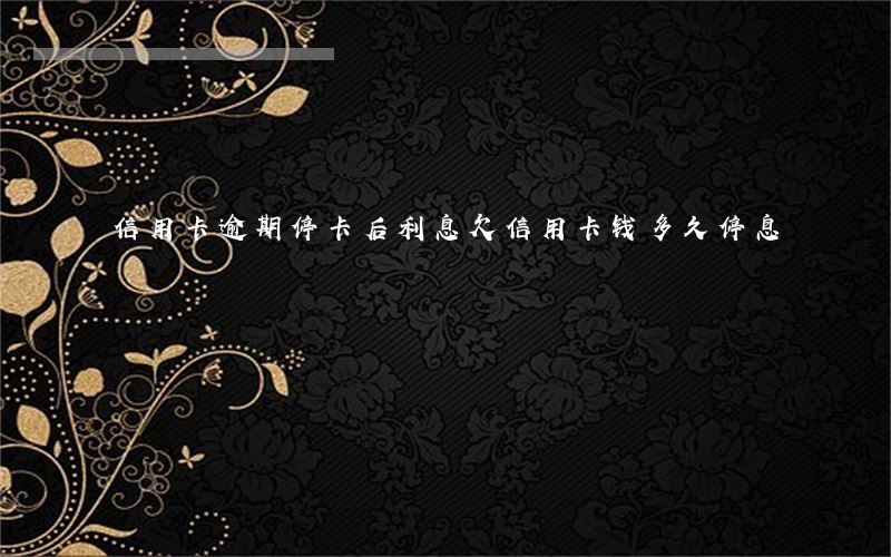 信用卡逾期停卡后利息(欠信用卡钱多久停息)