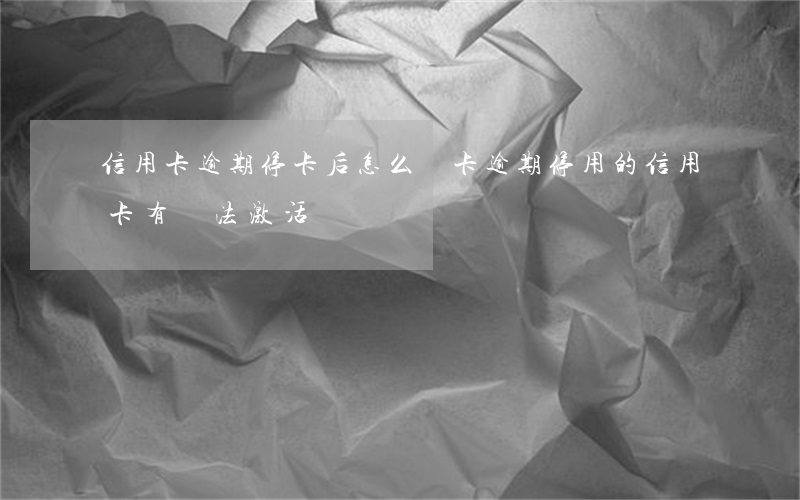 信用卡逾期停卡后怎么開卡(逾期停用的信用卡有辦法激活嗎)