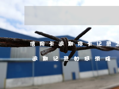 信用卡逾期停卡记录怎么消除(征信中信用卡逾期记录如何消除)