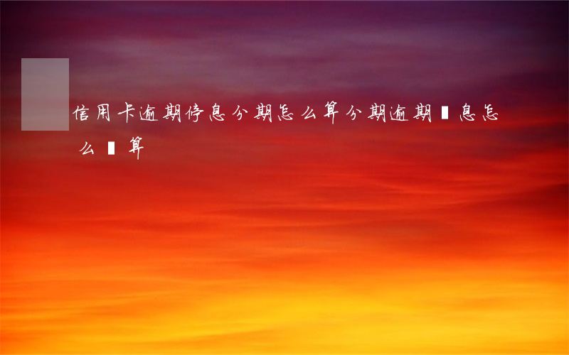 信用卡逾期停息分期怎么算 分期逾期罰息怎么計算