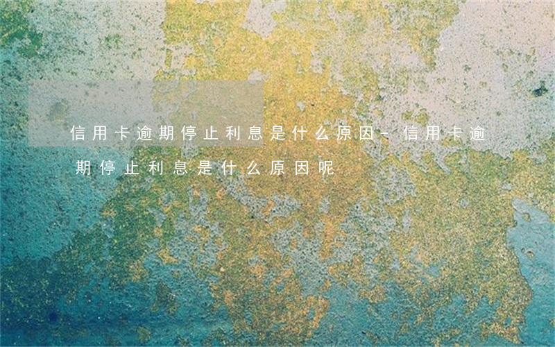 信用卡逾期停止利息是什么原因-信用卡逾期停止利息是什么原因呢