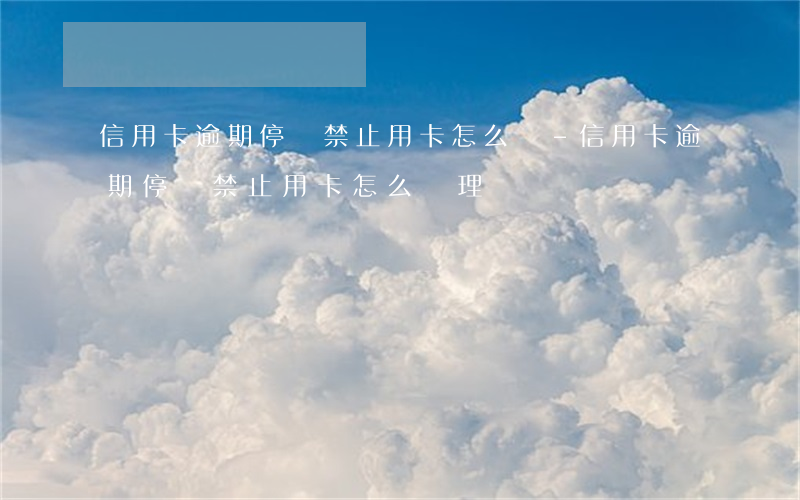 信用卡逾期停滯禁止用卡怎么辦-信用卡逾期停滯禁止用卡怎么辦理