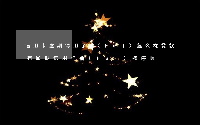 信用卡逾期停用了會(huì)怎么樣(貸款有逾期信用卡會(huì)被停嗎)