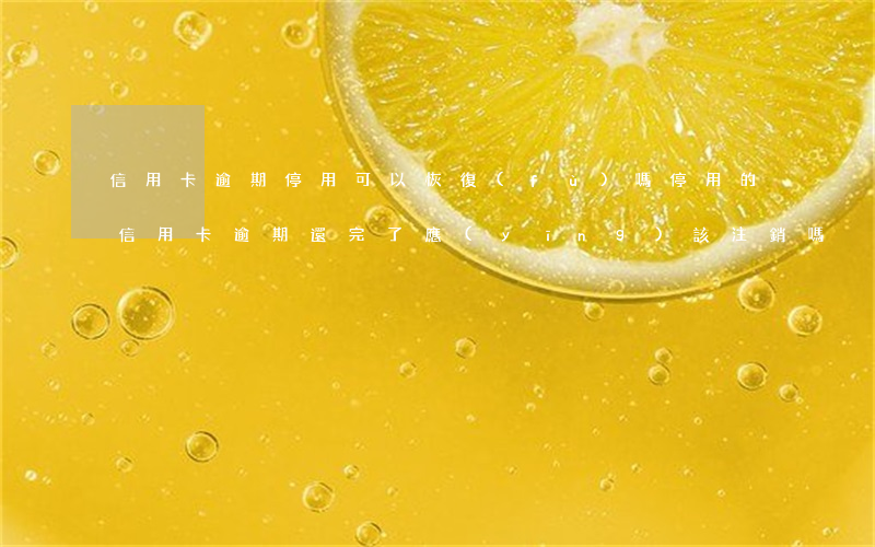 信用卡逾期停用可以恢復(fù)嗎(停用的信用卡逾期還完了應(yīng)該注銷嗎)