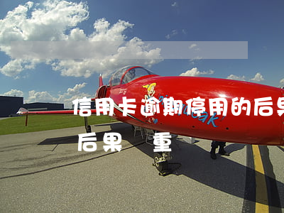 信用卡逾期停用的后果-信用卡逾期停用的后果嚴重嗎