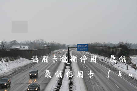 信用卡逾期停用還最低(長(zhǎng)期還最低信用卡會(huì)降低額度嗎)