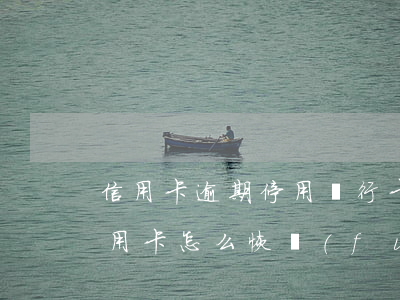 信用卡逾期停用銀行卡怎么辦(逾期停用的信用卡怎么恢復(fù))