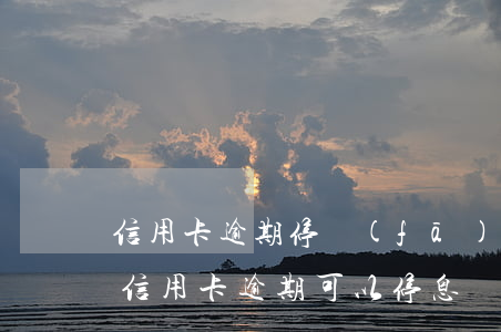 信用卡逾期停發(fā)賬單-什么情況下信用卡逾期可以停息掛賬
