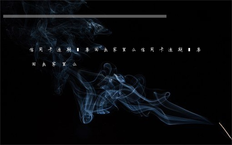 信用卡逾期備案回去家里么（信用卡逾期備案回去家里么）