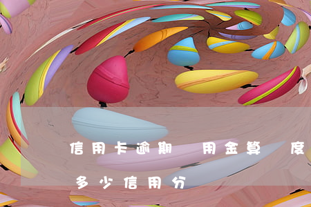 信用卡逾期備用金算額度嗎(備用金逾期會扣多少信用分)