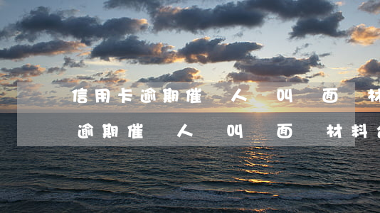 信用卡逾期催債人員叫見面寫材料-信用卡逾期催債人員叫見面寫材料合法嗎