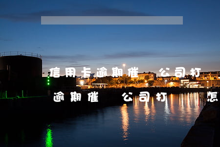 信用卡逾期催債公司打電話怎么辦-信用卡逾期催債公司打電話怎么辦理