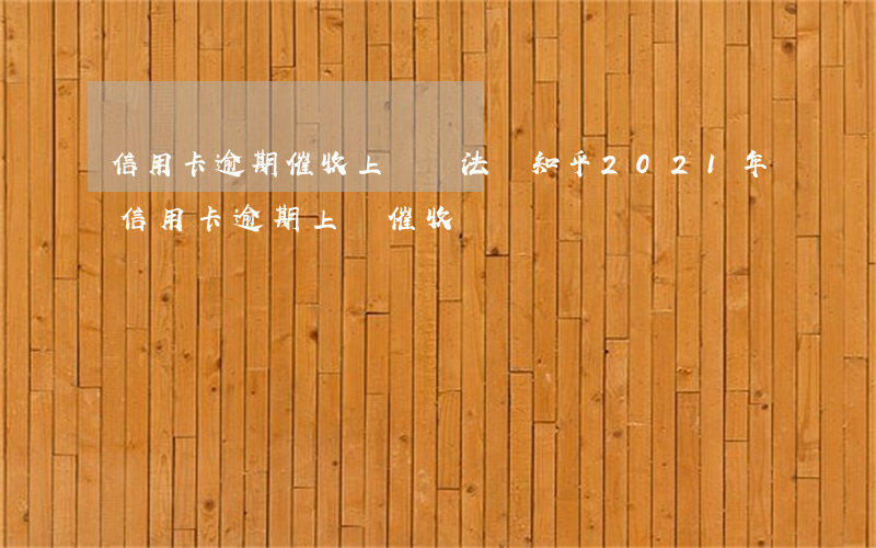 信用卡逾期催收上門違法嗎知乎(2021年信用卡逾期上門催收)