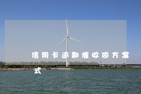 信用卡逾期催收做方案(對信用卡逾期催收方式)