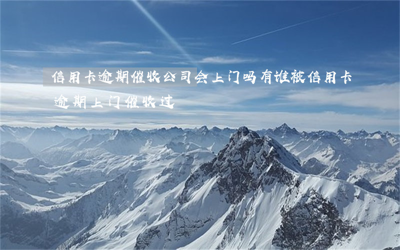 信用卡逾期催收公司会上门吗 有谁被信用卡逾期上门催收过