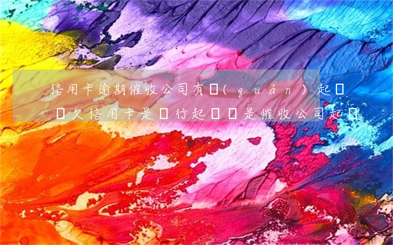 信用卡逾期催收公司有權(quán)起訴嗎(欠信用卡是銀行起訴還是催收公司起訴)